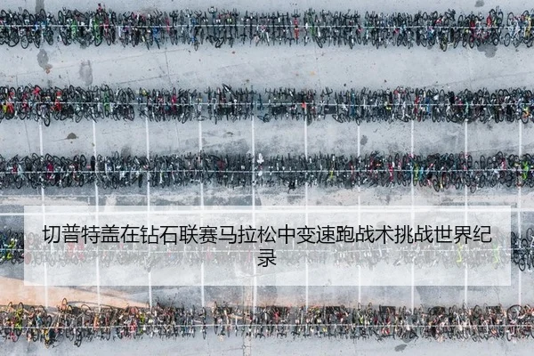 切普特盖在钻石联赛马拉松中变速跑战术挑战世界纪录